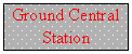 Πλαίσιο κειμένου: Ground Central Station